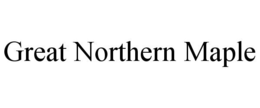 GREAT NORTHERN MAPLE trademark
