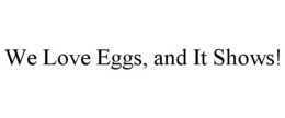 WE LOVE EGGS, AND IT SHOWS! trademark