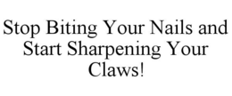 STOP BITING YOUR NAILS AND START SHARPENING YOUR CLAWS! trademark