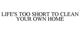 LIFE'S TOO SHORT TO CLEAN YOUR OWN HOME trademark