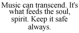 MUSIC CAN TRANSCEND. IT'S WHAT FEEDS THE SOUL, SPIRIT. KEEP IT SAFE ALWAYS. trademark