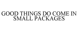 GOOD THINGS DO COME IN SMALL PACKAGES trademark