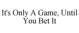 IT'S ONLY A GAME, UNTIL YOU BET IT trademark