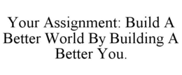 YOUR ASSIGNMENT: BUILD A BETTER WORLD BY BUILDING A BETTER YOU. trademark