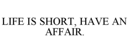 LIFE IS SHORT, HAVE AN AFFAIR. trademark