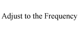 ADJUST TO THE FREQUENCY trademark