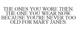 THE ONES YOU WORE THEN. THE ONE YOU WEAR NOW. BECAUSE YOU'RE NEVER TOO OLD FOR MARY JANES. trademark
