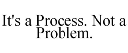 IT'S A PROCESS. NOT A PROBLEM. trademark