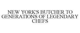 NEW YORK'S BUTCHER TO GENERATIONS OF LEGENDARY CHEFS trademark