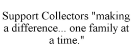 SUPPORT COLLECTORS "MAKING A DIFFERENCE... ONE FAMILY AT A TIME." trademark