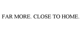 FAR MORE. CLOSE TO HOME. trademark