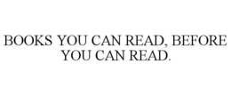 BOOKS YOU CAN READ, BEFORE YOU CAN READ. trademark
