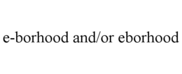 E-BORHOOD AND/OR EBORHOOD trademark