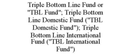 TRIPLE BOTTOM LINE FUND OR "TBL FUND"; TRIPLE BOTTOM LINE DOMESTIC FUND ("TBL DOMESTIC FUND"); TRIPLE BOTTOM LINE INTERNATIONAL FUND ("TBL INTERNATIONAL FUND") trademark