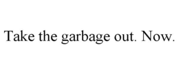TAKE THE GARBAGE OUT. NOW. trademark