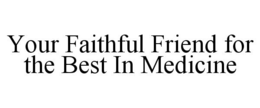 YOUR FAITHFUL FRIEND FOR THE BEST IN MEDICINE trademark
