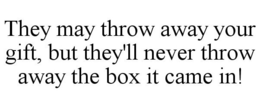 THEY MAY THROW AWAY YOUR GIFT, BUT THEY'LL NEVER THROW AWAY THE BOX IT CAME IN! trademark