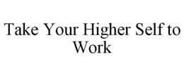 TAKE YOUR HIGHER SELF TO WORK trademark