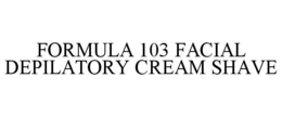FORMULA 103 FACIAL DEPILATORY CREAM SHAVE trademark