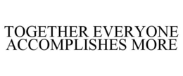 TOGETHER EVERYONE ACCOMPLISHES MORE trademark
