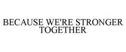 BECAUSE WE'RE STRONGER TOGETHER trademark