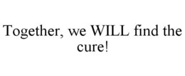 TOGETHER, WE WILL FIND THE CURE! trademark