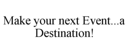 MAKE YOUR NEXT EVENT...A DESTINATION! trademark