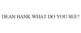DEAN BANK WHAT DO YOU SEE? trademark