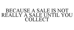 BECAUSE A SALE IS NOT REALLY A SALE UNTIL YOU COLLECT trademark