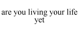 ARE YOU LIVING YOUR LIFE YET trademark