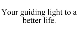 YOUR GUIDING LIGHT TO A BETTER LIFE. trademark