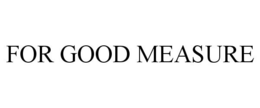 FOR GOOD MEASURE trademark