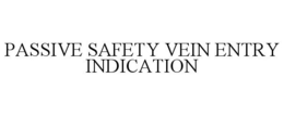 PASSIVE SAFETY VEIN ENTRY INDICATION trademark
