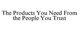 THE PRODUCTS YOU NEED FROM THE PEOPLE YOU TRUST trademark