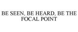 BE SEEN, BE HEARD, BE THE FOCAL POINT trademark