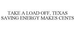 TAKE A LOAD OFF, TEXAS SAVING ENERGY MAKES CENTS trademark