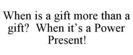 WHEN IS A GIFT MORE THAN A GIFT? WHEN IT'S A POWER PRESENT! trademark