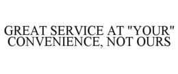GREAT SERVICE AT "YOUR" CONVENIENCE, NOT OURS trademark