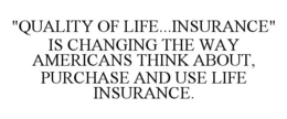 "QUALITY OF LIFE...INSURANCE" IS CHANGING THE WAY AMERICANS THINK ABOUT, PURCHASE AND USE LIFE INSURANCE. trademark