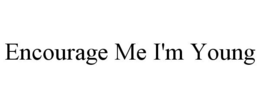 ENCOURAGE ME I'M YOUNG trademark