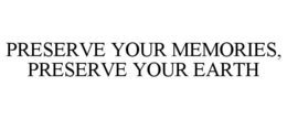 PRESERVE YOUR MEMORIES, PRESERVE YOUR EARTH trademark