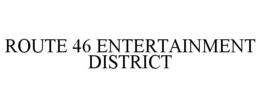 ROUTE 46 ENTERTAINMENT DISTRICT trademark