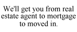 WE'LL GET YOU FROM REAL ESTATE AGENT TO MORTGAGE TO MOVED IN. trademark