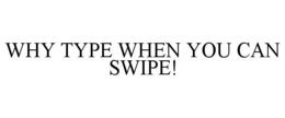 WHY TYPE WHEN YOU CAN SWIPE! trademark