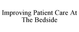 IMPROVING PATIENT CARE AT THE BEDSIDE trademark