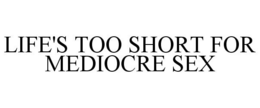 LIFE'S TOO SHORT FOR MEDIOCRE SEX trademark