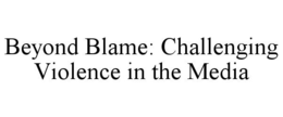 BEYOND BLAME: CHALLENGING VIOLENCE IN THE MEDIA trademark