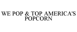 WE POP & TOP AMERICA'S POPCORN trademark