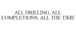 ALL DRILLING, ALL COMPLETIONS, ALL THE TIME trademark