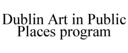 DUBLIN ART IN PUBLIC PLACES PROGRAM trademark